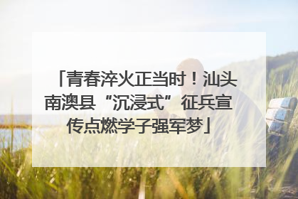 青春淬火正当时！汕头南澳县“沉浸式”征兵宣传点燃学子强军梦