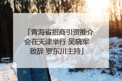 青海省招商引资推介会在天津举行 吴晓军致辞 罗东川主持