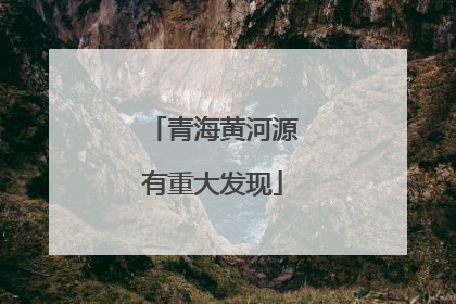 青海黄河源有重大发现