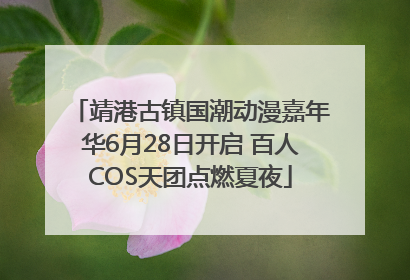 靖港古镇国潮动漫嘉年华6月28日开启 百人COS天团点燃夏夜