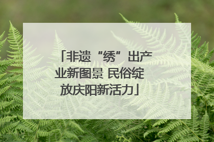非遗“绣”出产业新图景 民俗绽放庆阳新活力