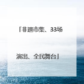 非遗市集、33场演出、全民舞台