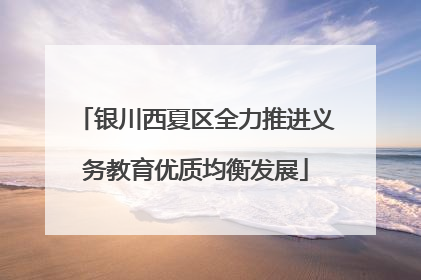 银川西夏区全力推进义务教育优质均衡发展