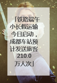铁路端午小长假运输今日启动，成都车站预计发送旅客210.0万人次