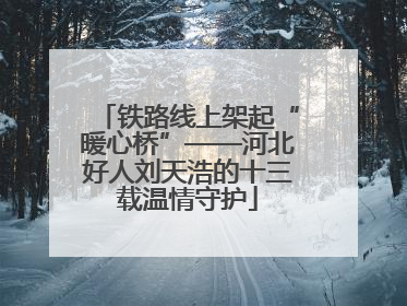 铁路线上架起“暖心桥”——河北好人刘天浩的十三载温情守护