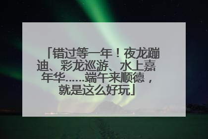 错过等一年！夜龙蹦迪、彩龙巡游、水上嘉年华……端午来顺德，就是这么好玩