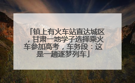 镇上有火车站直达城区，甘肃一地学子选择乘火车参加高考，车务段：这是一趟逐梦列车