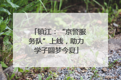 镇江：“京警服务队”上线，助力学子圆梦今夏