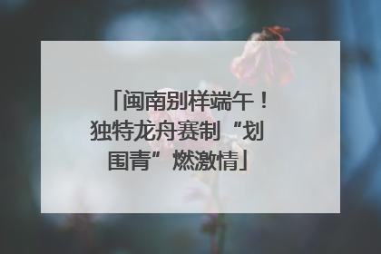 闽南别样端午！独特龙舟赛制“划围青”燃激情