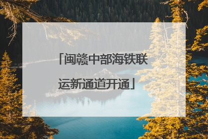 闽赣中部海铁联运新通道开通