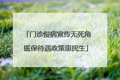 门诊慢病宣传无死角 医保待遇政策惠民生