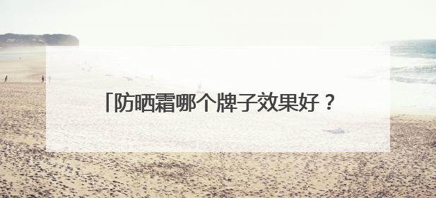 防晒霜哪个牌子效果好？轻松入手：防晒霜推荐