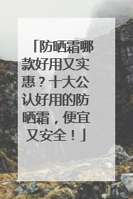 防晒霜哪款好用又实惠？十大公认好用的防晒霜，便宜又安全！