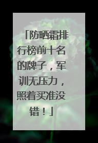 防晒霜排行榜前十名的牌子，军训无压力，照着买准没错！