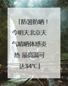 防暑防晒！今明天北京天气晴晒体感炎热 最高温可达34℃