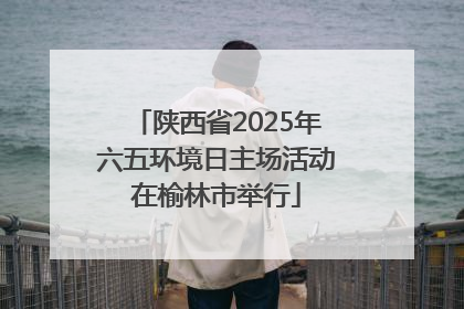 陕西省2025年六五环境日主场活动在榆林市举行
