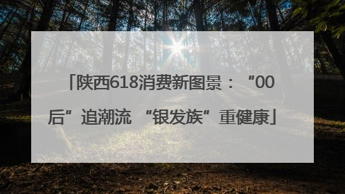陕西618消费新图景：“00后”追潮流 “银发族”重健康