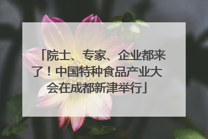 院士、专家、企业都来了！中国特种食品产业大会在成都新津举行