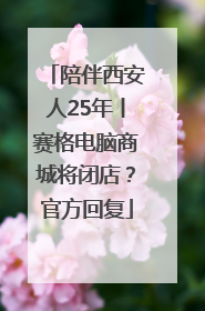 陪伴西安人25年丨赛格电脑商城将闭店？官方回复