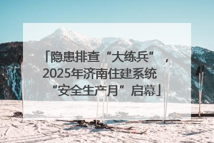 隐患排查“大练兵”，2025年济南住建系统“安全生产月”启幕
