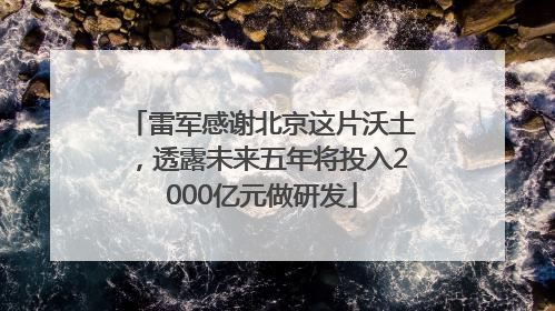雷军感谢北京这片沃土，透露未来五年将投入2000亿元做研发