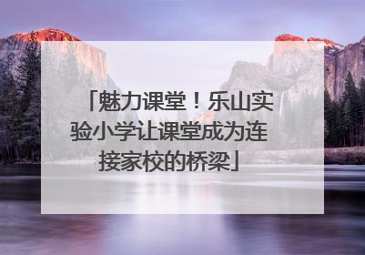 魅力课堂！乐山实验小学让课堂成为连接家校的桥梁