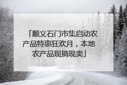 顺义石门市集启动农产品特惠狂欢月，本地农产品现摘现卖