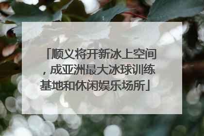 顺义将开新冰上空间，成亚洲最大冰球训练基地和休闲娱乐场所