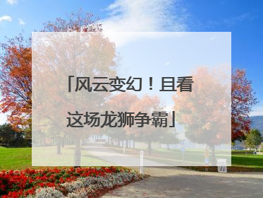 风云变幻！且看这场龙狮争霸