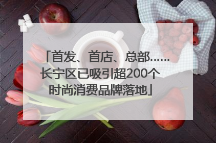 首发、首店、总部……长宁区已吸引超200个时尚消费品牌落地