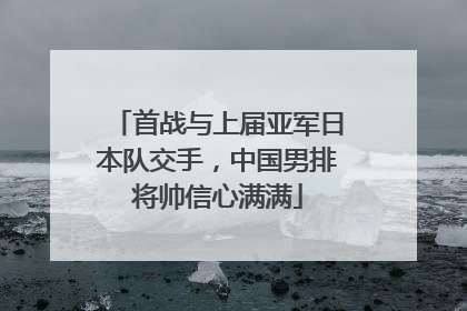 首战与上届亚军日本队交手，中国男排将帅信心满满