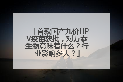 首款国产九价HPV疫苗获批，对万泰生物意味着什么？行业影响多大？