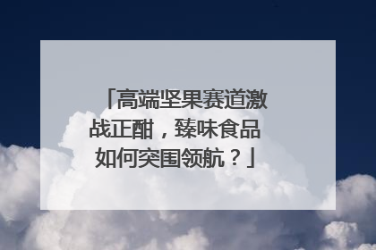 高端坚果赛道激战正酣，臻味食品如何突围领航？