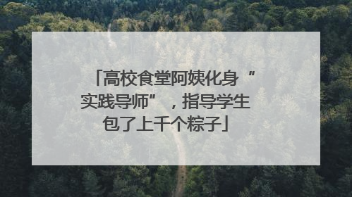 高校食堂阿姨化身“实践导师”，指导学生包了上千个粽子