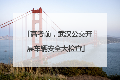 高考前，武汉公交开展车辆安全大检查