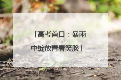 高考首日：暴雨中绽放青春笑脸