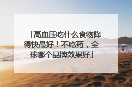 高血压吃什么食物降得快最好！不吃药，全球哪个品牌效果好