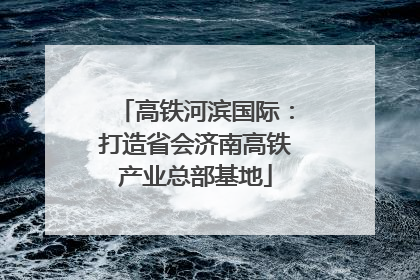 高铁河滨国际：打造省会济南高铁产业总部基地