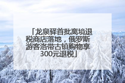 龙泉驿首批离境退税商店落地，俄罗斯游客洛带古镇购物享300元退税