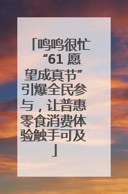 鸣鸣很忙“61 愿望成真节”引爆全民参与，让普惠零食消费体验触手可及