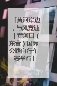 黄河岸边，与风竞速｜黄河口（东营）国际公路自行车赛举行