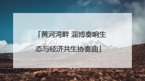 黄河湾畔 淄博奏响生态与经济共生协奏曲