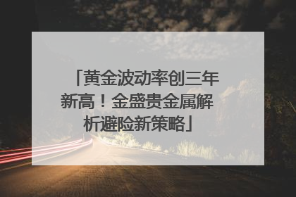 黄金波动率创三年新高！金盛贵金属解析避险新策略