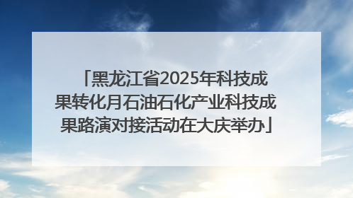 黑龙江省2025年科技成果转化月石油石化产业科技成果路演对接活动在大庆举办