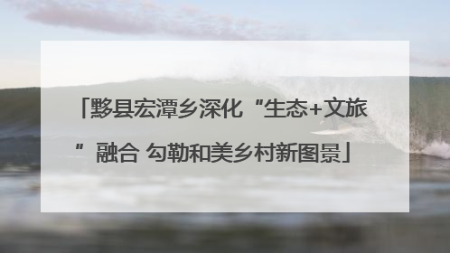 黟县宏潭乡深化“生态+文旅”融合 勾勒和美乡村新图景