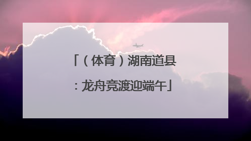 （体育）湖南道县：龙舟竞渡迎端午