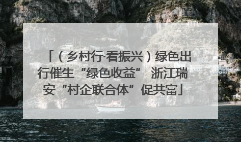 （乡村行·看振兴）绿色出行催生“绿色收益” 浙江瑞安“村企联合体”促共富