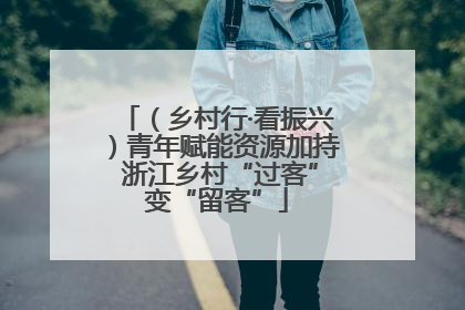 （乡村行·看振兴）青年赋能资源加持 浙江乡村“过客”变“留客”