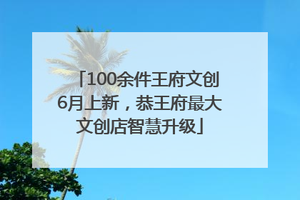 100余件王府文创6月上新，恭王府最大文创店智慧升级