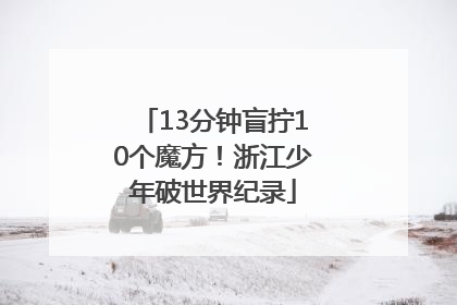 13分钟盲拧10个魔方！浙江少年破世界纪录